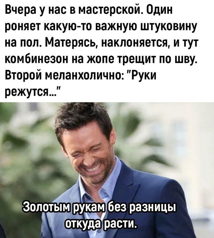 Вчера у нас в мастерской. Один роняет какую-то важную штуковину на пол. Матерясь, наклоняется, и тут комбинезон на жопе трещит по шву. Второй меланхолично: 