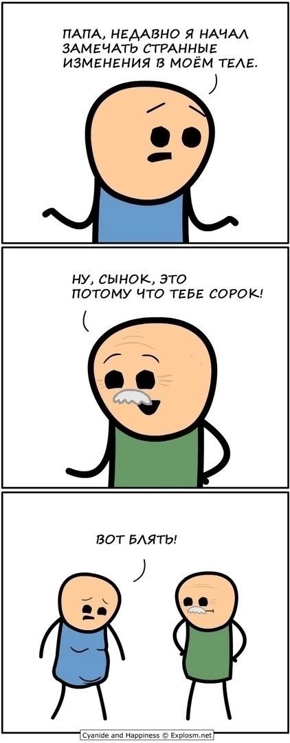 Папа, недавно я начал замечать странные изменения в моём теле.
Ну, сынок, это потому что тебе сорок!
Вот блять!