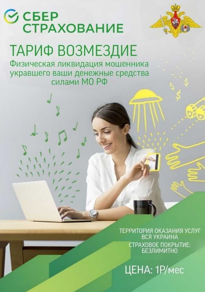 СБЕР СТРАХОВАНИЕ ТАРИФ ВОЗМЕЗДИЕ Физическая ликвидация мошенника, укравшего ваши денежные средства силами МО РФ ЦЕНА: 1Р/мес. ТЕРРИТОРИЯ ОКАЗАНИЯ УСЛУГ ВСЯ УКРАИНА СТРАХОВОЕ ПОКРЫТИЕ: БЕЗЛИМИТНО