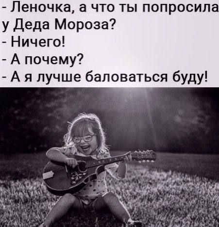Леночка, а что ты попросила у Деда Мороза? - Ничего! - А почему? - А я лучше баловаться буду!