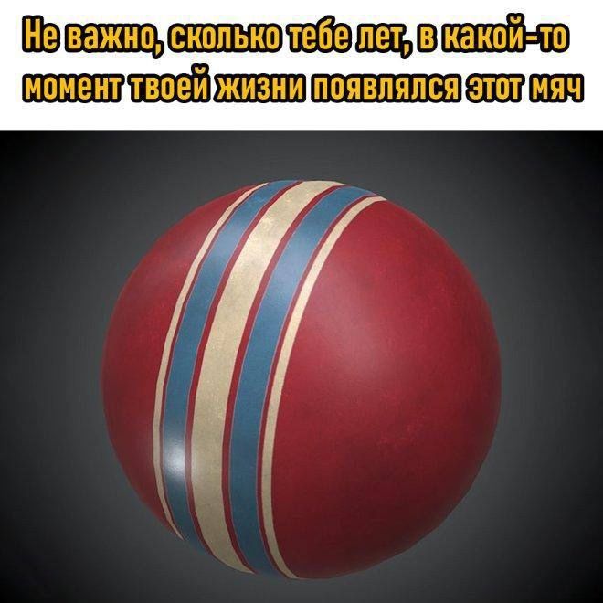 Не важно, сколько тебе лет, в какой-то момент твоей жизни появился этот мяч