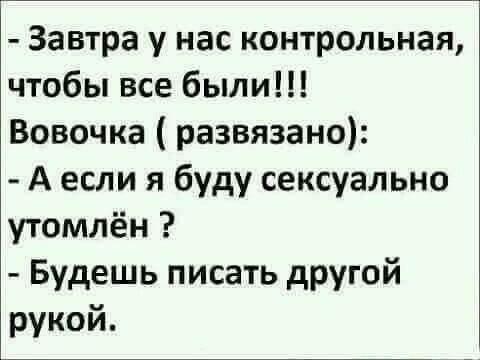 - Завтра у нас контрольная, чтобы все были!!!
Вовочка (развязанно):
- А если я буду сексуально утомлён ?
- Будешь писать другой рукой.