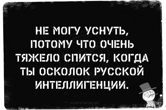 НЕ МОГУ УСНУТЬ, ПОТОМУ ЧТО ОЧЕНЬ ТЯЖЕЛО СПИТСЯ, КОГДА ТЫ ОСКОЛОК РУССКОЙ ИНТЕЛЛИГЕНЦИИ.