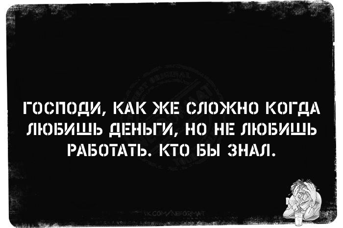 ГОСПОДИ, КАК ЖЕ СЛОЖНО КОГДА ЛЮБИШЬ ДЕНЬГИ, НО НЕ ЛЮБИШЬ РАБОТАТЬ. КТО БЫ ЗНАЛ.