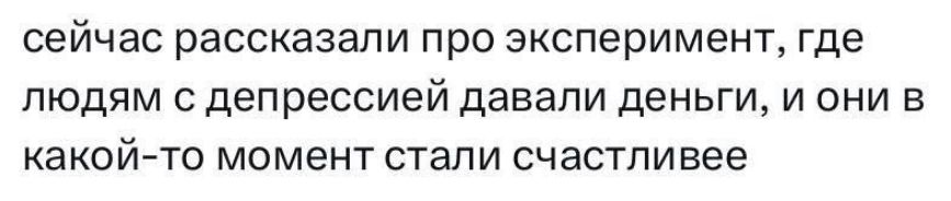 сейчас рассказали про эксперимент, где людям с депрессией давали деньги, и они в какой-то момент стали счастливее