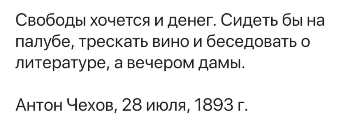Свободы хочется и денег. Сидеть бы на палубе, трескать вино и беседовать о литературе, а вечером дамы.
Антон Чехов, 28 июля, 1893 г.