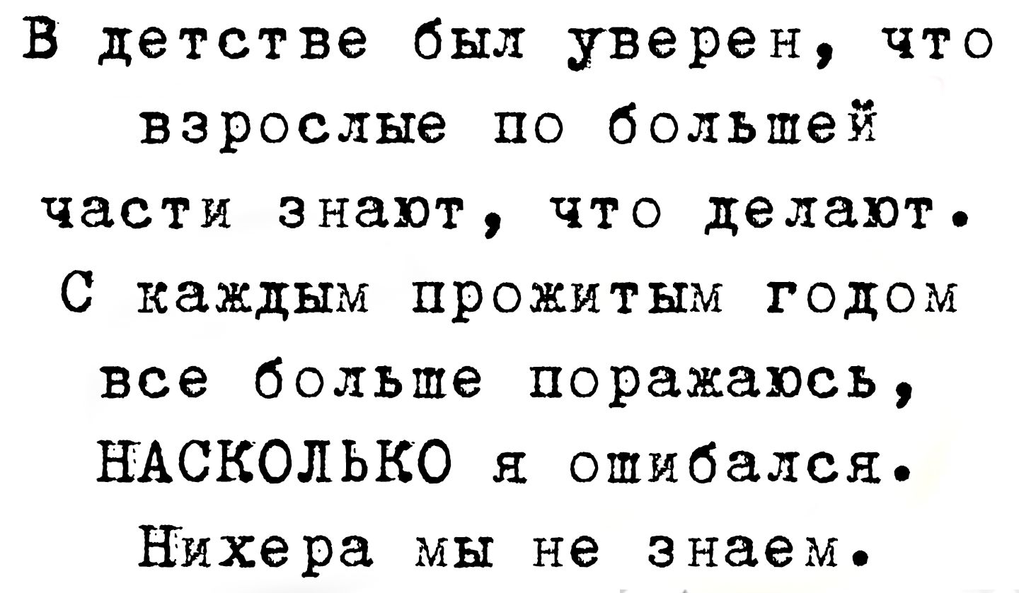В детстве был уверен, что взрослые по большей части знают, что делают. С каждым прожитым годом все больше поражаюсь, НАСКОЛЬКО я ошибался. Нихера мы не знаем.