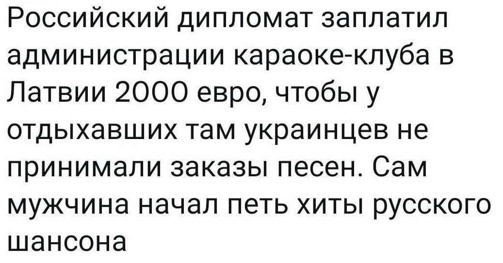 Российский дипломат заплатил администрации караоке-клуба в Латвии 2000 евро, чтобы у отдыхающих там украинцев не принимали заказы песен. Сам мужчина начал петь хиты русского шансона.