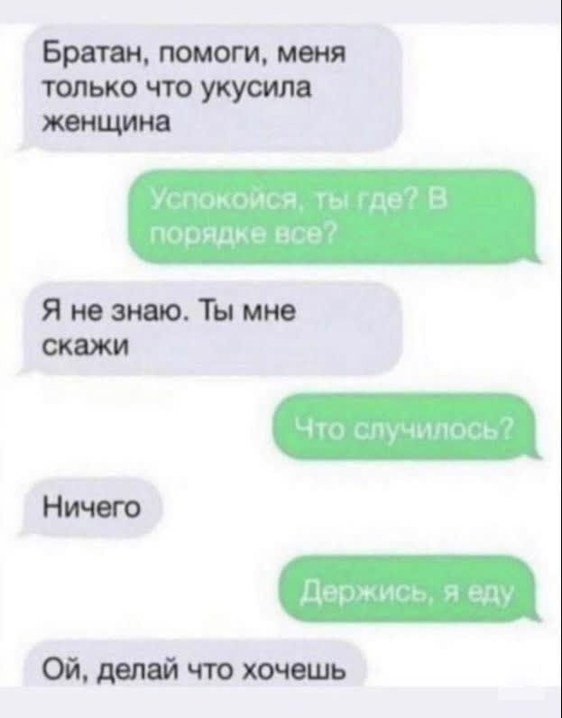 Братан, помоги, меня только что укусила женщина
Успокойся, Ты где? В порядке все?
Я не знаю. Ты мне скажи
Что случилось?
Ничего
Держись, я ем
Ой, делай что хочешь