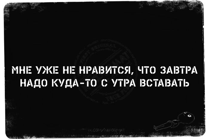 МНЕ УЖЕ НЕ НРАВИТСЯ, ЧТО ЗАВТРА НАДО КУДА-ТО С УТРА ВСТАВАТЬ