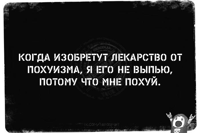 КОГДА ИЗОБРЕТЕТ ЛЕКАРСТВО ОТ ПОХУИЗМА, Я ЕГО НЕ ВЫПЬЮ, ПОТОМУ ЧТО МНЕ ПОХУЙ.