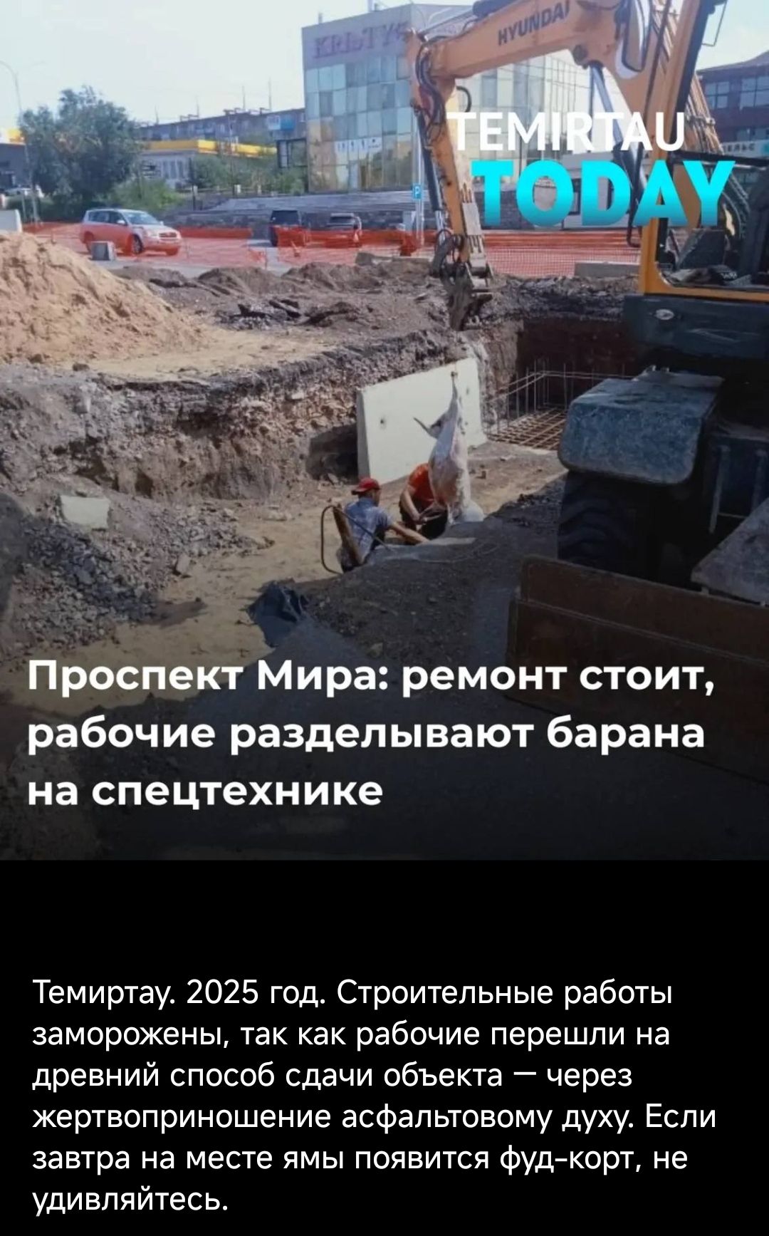 TEMIRTAU TODAY
Проспект Мира: ремонт стоит, рабочие разделывают барана на спецтехнике
Темиртау. 2025 год. Строительные работы заморожены, так как рабочие перешли на древний способ сдачи объекта — через жертвоприношение асфальтовому духу. Если завтра на месте ямы появится фуд-корт, не удивляйтесь.