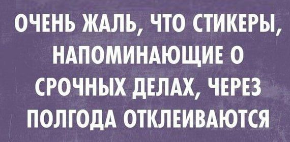 ОЧЕНЬ ЖАЛЬ, ЧТО СТИКЕРЫ, НАПОМИНАЮЩИЕ О СРОЧНЫХ ДЕЛАХ, ЧЕРЕЗ ПОЛГОДА ОТКЛЕИВАЮТСЯ