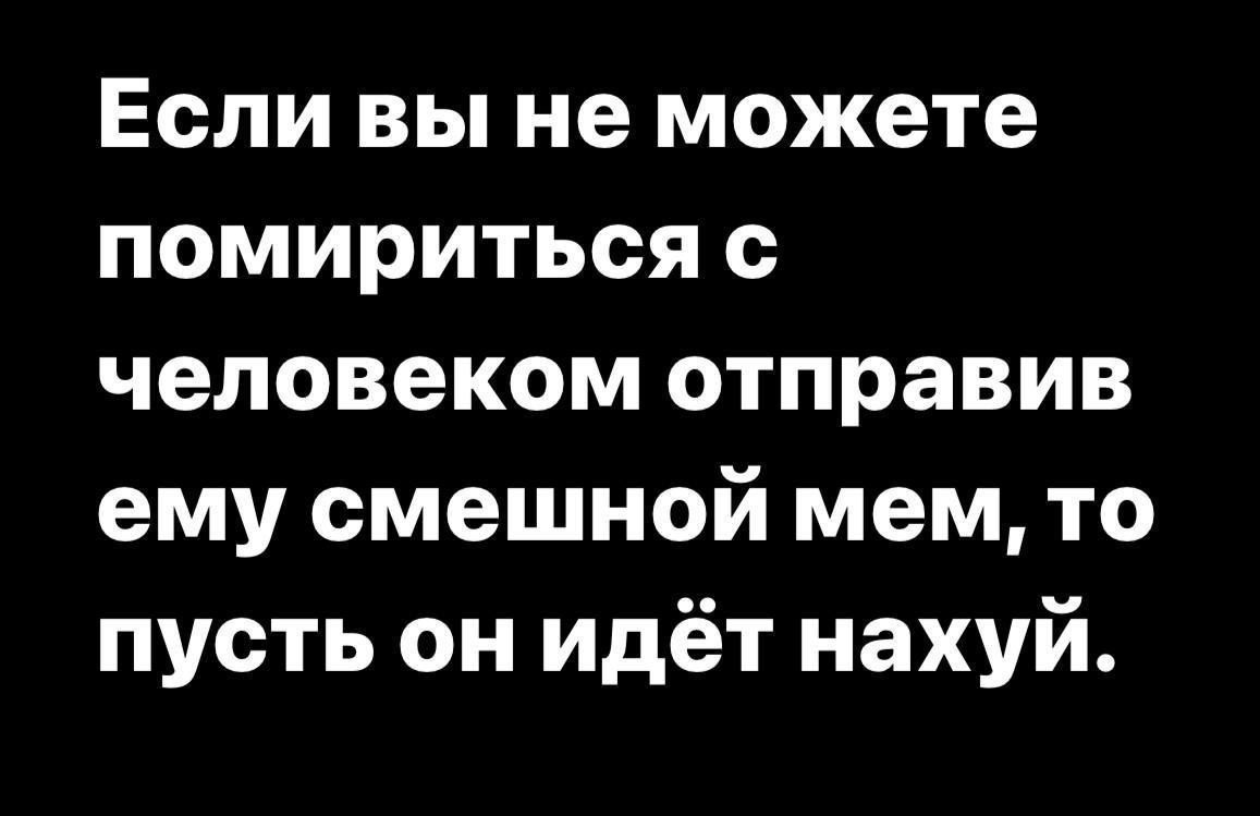 Если вы не можете помириться с человеком отправив ему смешной мем, то пусть он идёт нахуй.