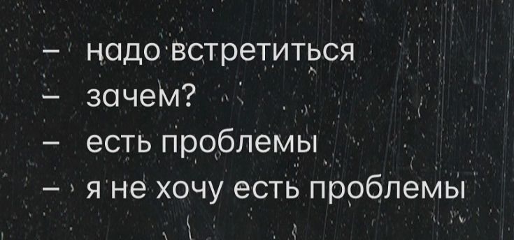 - надо встретиться
- зачем?
- есть проблемы
- , я не хочу есть проблемы