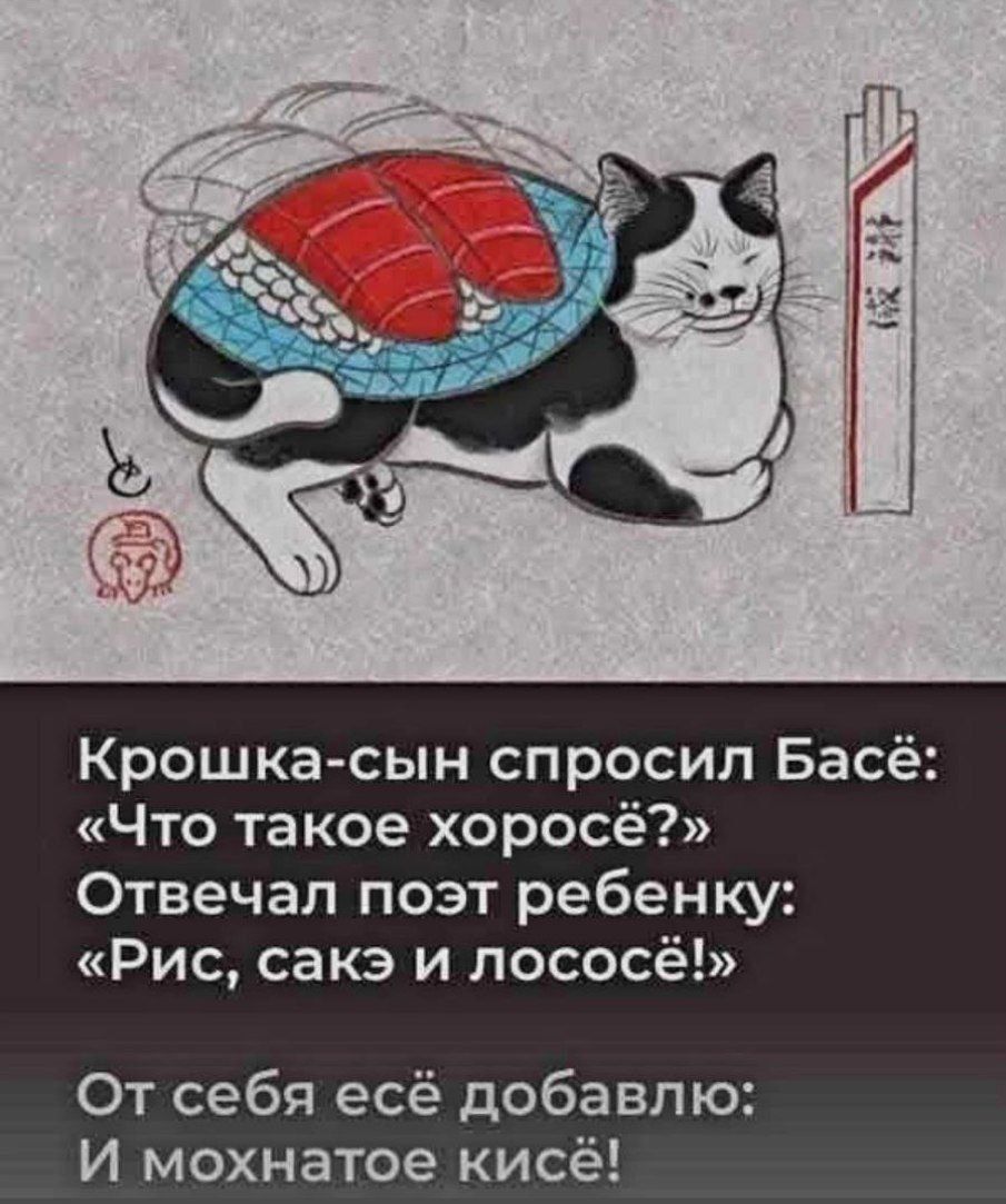 Крошка-сын спросил Басё: «Что такое хоросё?» Отвечал поэт ребёнку: «Рис, саке и лосось!» От себя ещё добавлю: И мохнатое кисё!