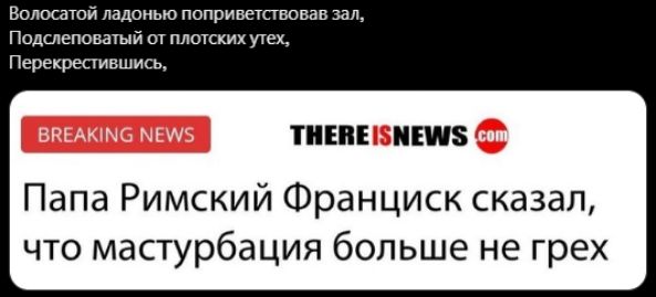 Волосатой ладонью поприветствовал зал,
Подслушивал от плотских утех,
Перекрестившись,

BREAKING NEWS THEREISNEWS.com
Папа Римский Фрaнцииск сказал, что мастурбация больше не грех