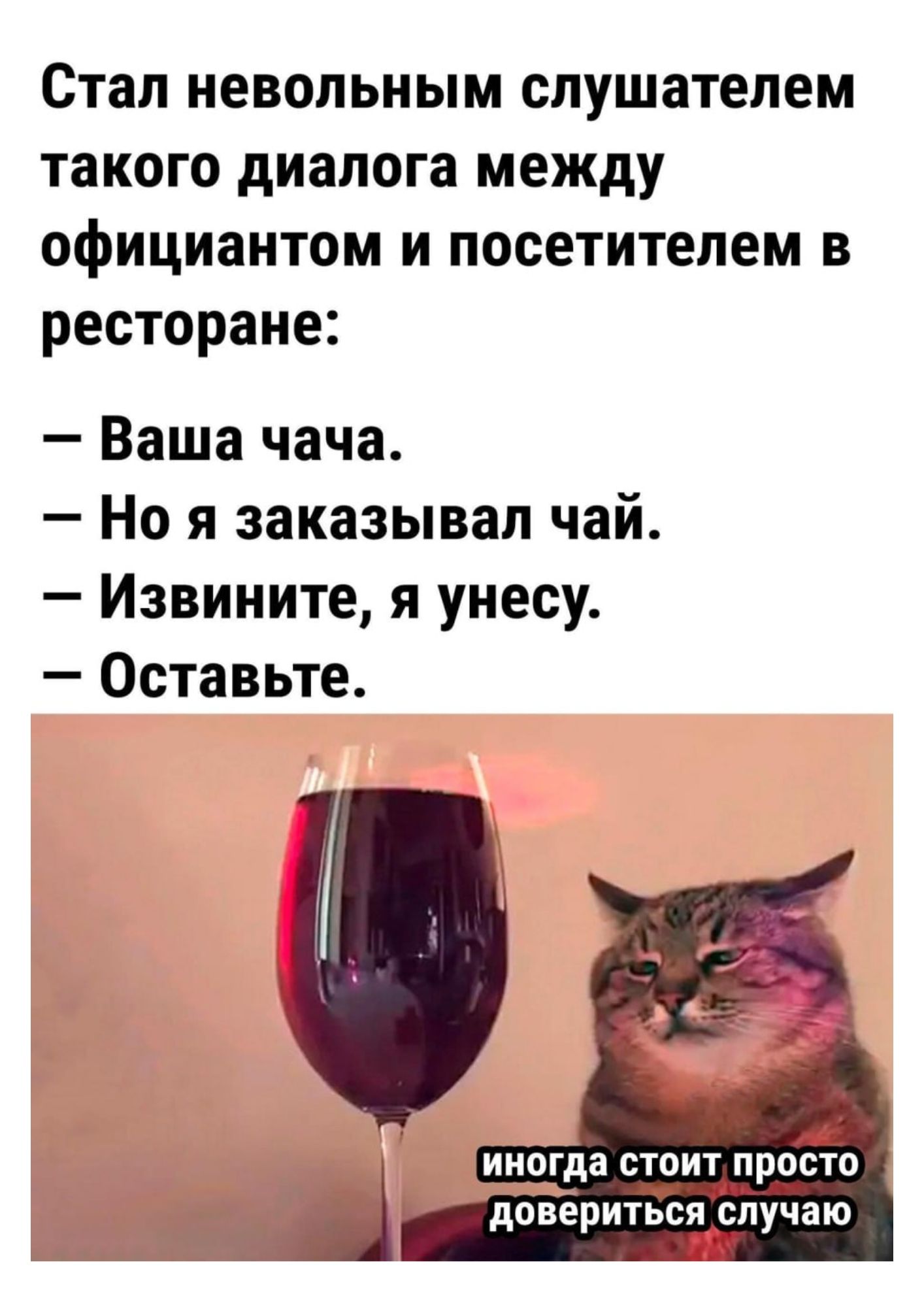 Стал невольным слушателем такого диалога между официантом и посетителем в ресторане:
– Ваша чача.
– Но я заказывал чай.
– Извините, я унесу.
– Оставьте.
иногда стоит просто довериться случаю