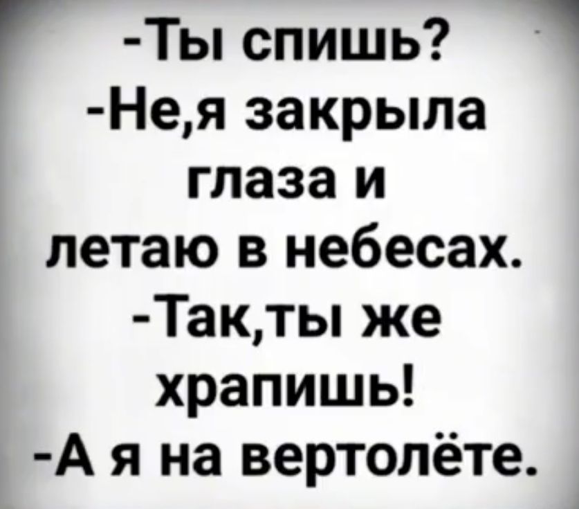 -Ты спишь?
-Не,я закрыла глаза и летаю в небесах.
-Так,ты же храпишь!
-А я на вертолёте.