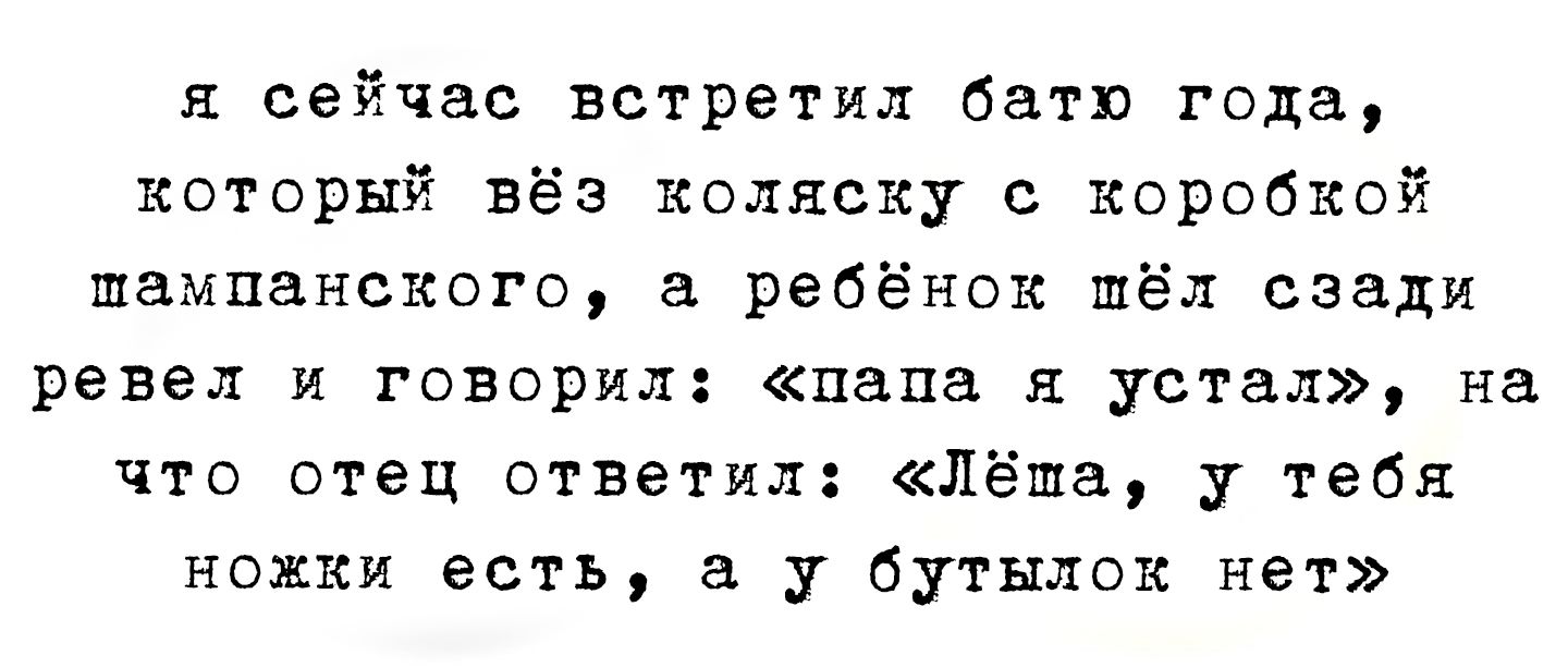 я сейчас встретил батя года, который вёз коляску с коробкой шампанского, а ребёнок шёл сзади ревел и говорил: 