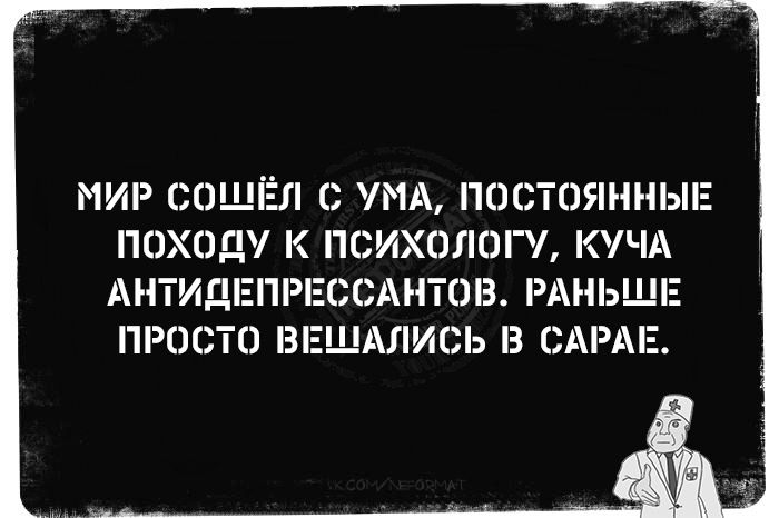 Мир сошел с ума, постоянные походу к психологу, куча антидепрессантов. Раньше просто вешались в сарае.