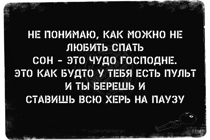 НЕ ПОНИМАЮ, КАК МОЖНО НЕ ЛЮБИТЬ СПАТЬ. СОН - ЭТО ЧУДО ГОСПОДНЕ. ЭТО КАК БУДТО У ТЕБЯ ЕСТЬ ПУЛЬТ И ТЫ БЕРЕЖЕШЬ ВСЮ ХЕРНЮ НА ПАУЗУ