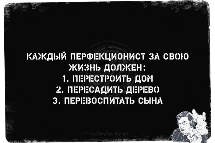 Каждый перфекционист за свою жизнь должен:
1. Перестроить дом
2. Пересадить дерево
3. Перевоспитать сына