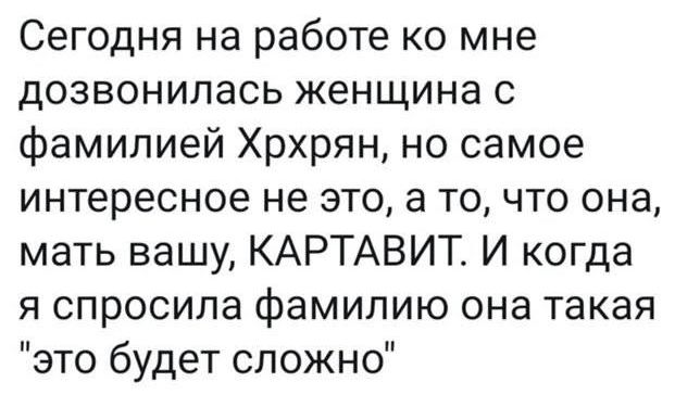 Сегодня на работе ко мне дозвонилась женщина с фамилией Хрррян, но самое интересное не это, а то, что она, мать вашу, Картавит. И когда я спросила фамилию она такая 'это будет сложно'