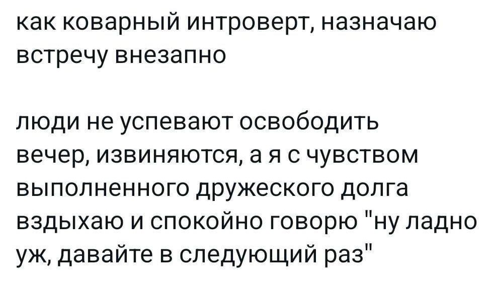как коварный интроверт, назначаю встречу внезапно

люди не успевают освободить вечер, извиняюсь, а я с чувством выполненного дружеского долга вздыхaю и спокойно говорю 