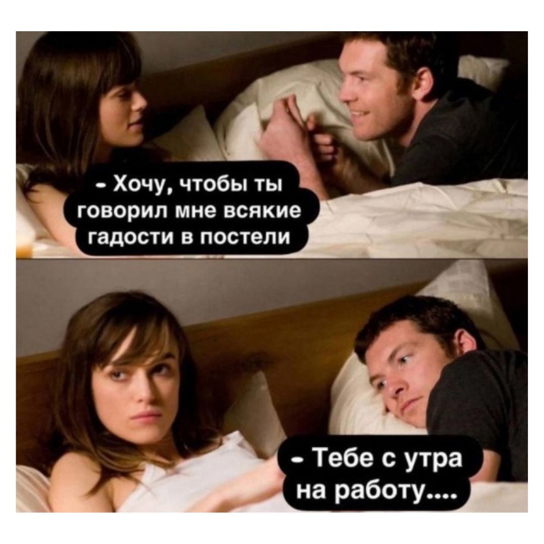 Хочу, чтобы ты говорил мне всякие гадости в постели. Тебе с утра на работу....