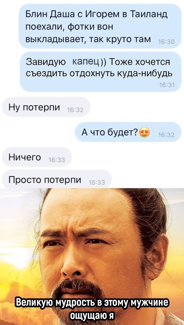 Блин Даша с Игорем в Тайланд поехали, фотки он выкладывает, так круто там
Завидую капит)) Тоже хочется съездить отдохнуть куда-нибудь
Ну потерпи
А что будет?😍
Ничего
Просто потерипи
Великую мудрость в этом мужчине ощущаю я