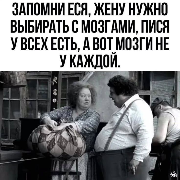 ЗАПОМНИ ЕСЯ, ЖЕНУ НУЖНО ВЫБИРАТЬ С МОЗГАМИ, ПИСЯ У ВСЕХ ЕСТЬ, А ВОТ МОЗГИ НЕ У КАЖДОЙ.