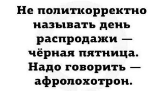 Не политкорректно называть день распродажи — чёрная пятница. Надо говорить — афролохотрон.