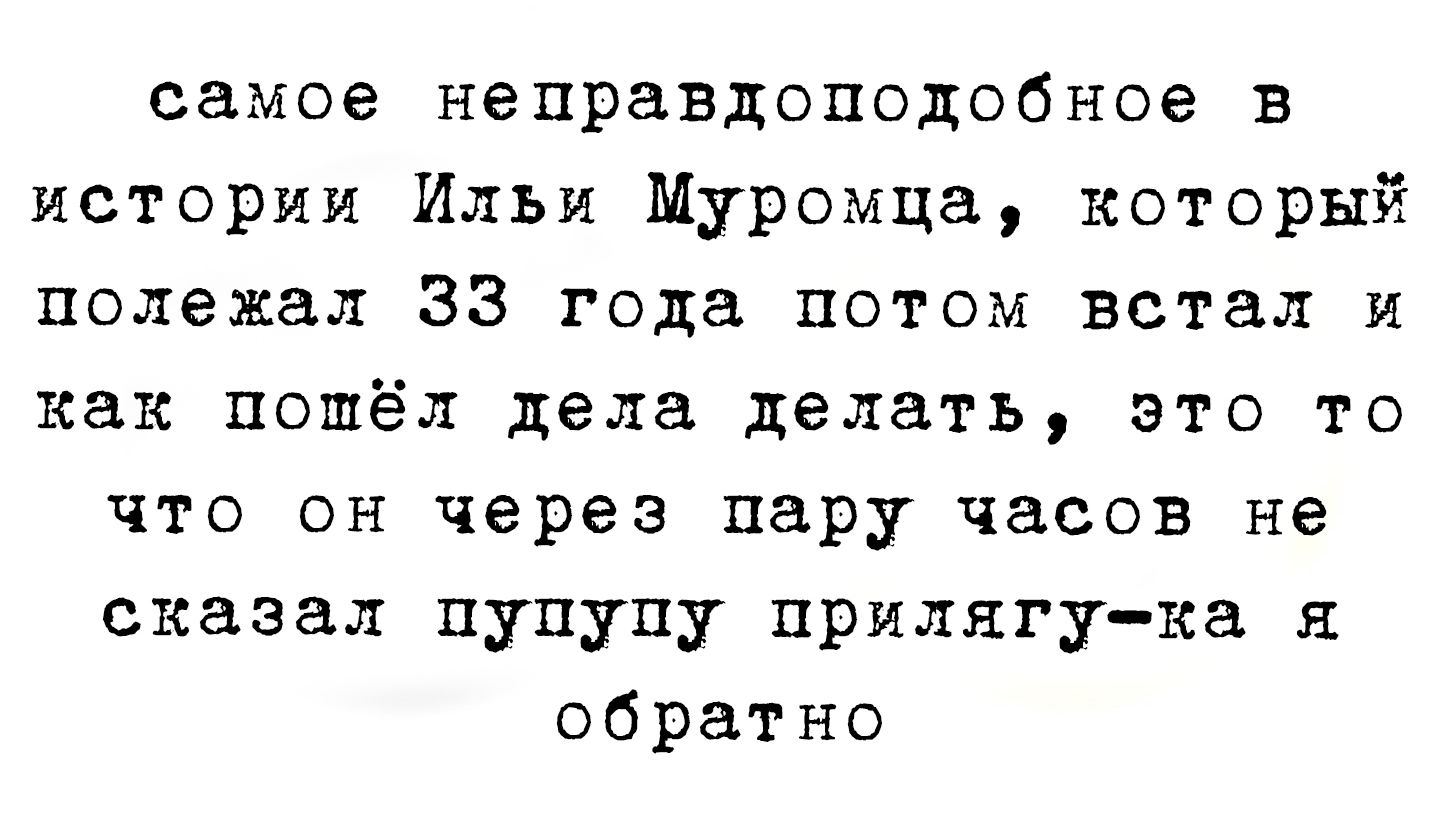 самое неправдоподобное в истории Илья Муромца, который полежал 33 года потом встал и как пошёл дела делать, это то что он через пару часов не сказал пуппу прилягу-ка я обратно