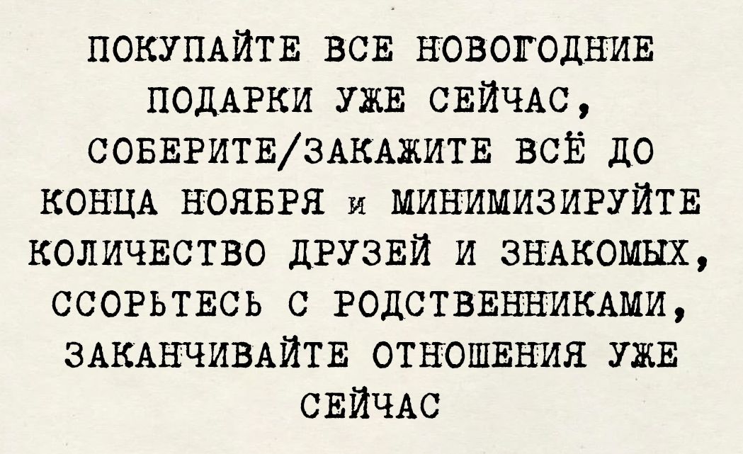 ПОКУПАЙТЕ ВСЕ НОВОГОДНИЕ ПОДАРКИ УЖЕ СЕЙЧАС, СОБЕРИТЕ/ЗАКАЖИТЕ ВСЁ ДО КОНЦА НОЯБРЯ И МИНИМИЗИРУЙТЕ КОЛИЧЕСТВО ДРУЗЕЙ И ЗНАКОМЫХ, ССОРЬТЕСЬ С РОДСТВЕННИКАМИ, ЗАКАНЧИВАЙТЕ ОТНОШЕНИЯ УЖЕ СЕЙЧАС