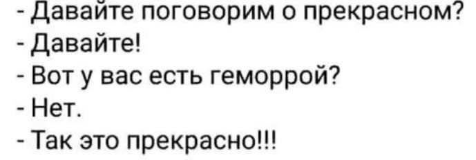 - Давайте поговорим о прекрасном?
- Давайте!
- Вот у вас есть геморрой?
- Нет.
- Так это прекрасно!!!
