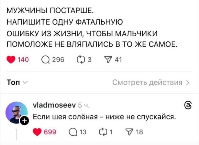 МУЖЧИНЫ ПОСТАРШЕ. НАПИШИТЕ ОДНУ ФАТАЛЬНУЮ ОШИБКУ ИЗ ЖИЗНИ, ЧТОБЫ МАЛЬЧИКИ ПОМОЛОЖЕ НЕ ВЛЯПАЛИСЬ В ТО ЖЕ САМОЕ. Если шея солёная - ниже не спускайтесь.