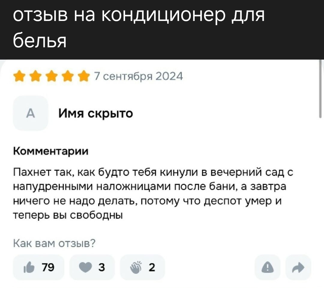 ОТЗЫВ НА КОНДИЦИОНЕР ДЛЯ БЕЛЬЯ

Имя скрыто
Комментарии
Пахнет так, как будто тебя кинули в вечерний сад с напудренными наложницами после бани, а завтра ничего не надо делать, потому что десерт умер и теперь вы свободны