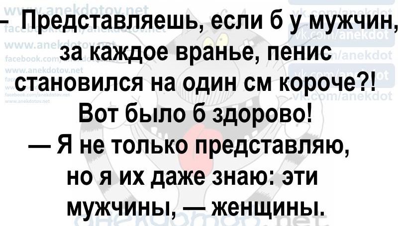 Представляешь, если б у мужчин, за каждое вранье, пенис становился на один см короче?! Вот было б здорово! — Я не только представляю, но я их даже знаю: эти мужчины, — женщины.