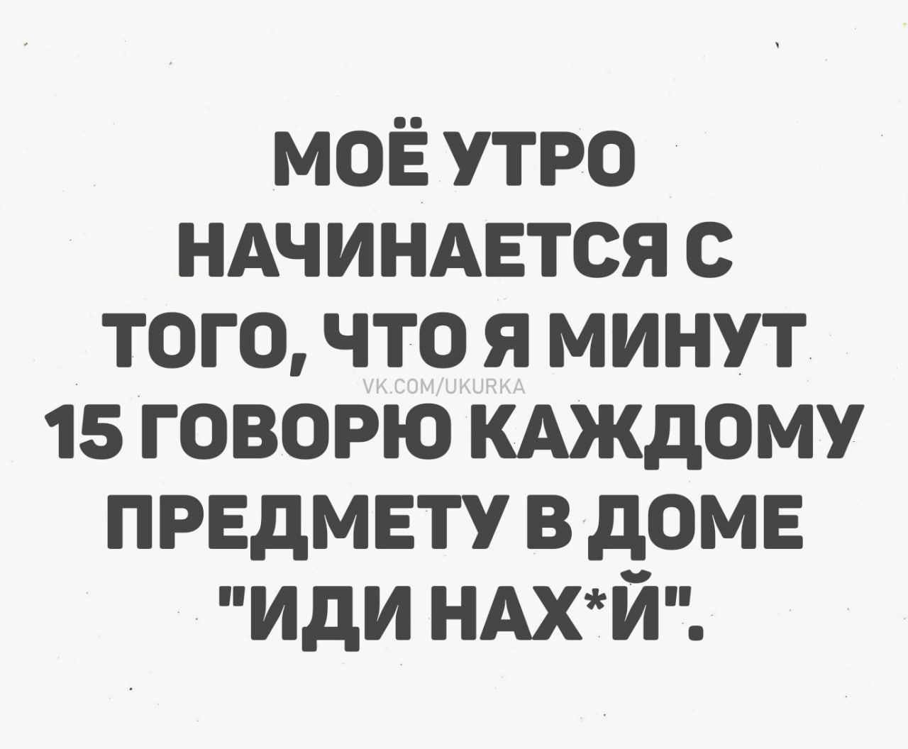 МОЁ УТРО НАЧИНАЕТСЯ С ТОГО, ЧТО Я МИНУТ 15 ГОВОРЮ КАЖДОМУ ПРЕДМЕТУ В ДОМЕ 