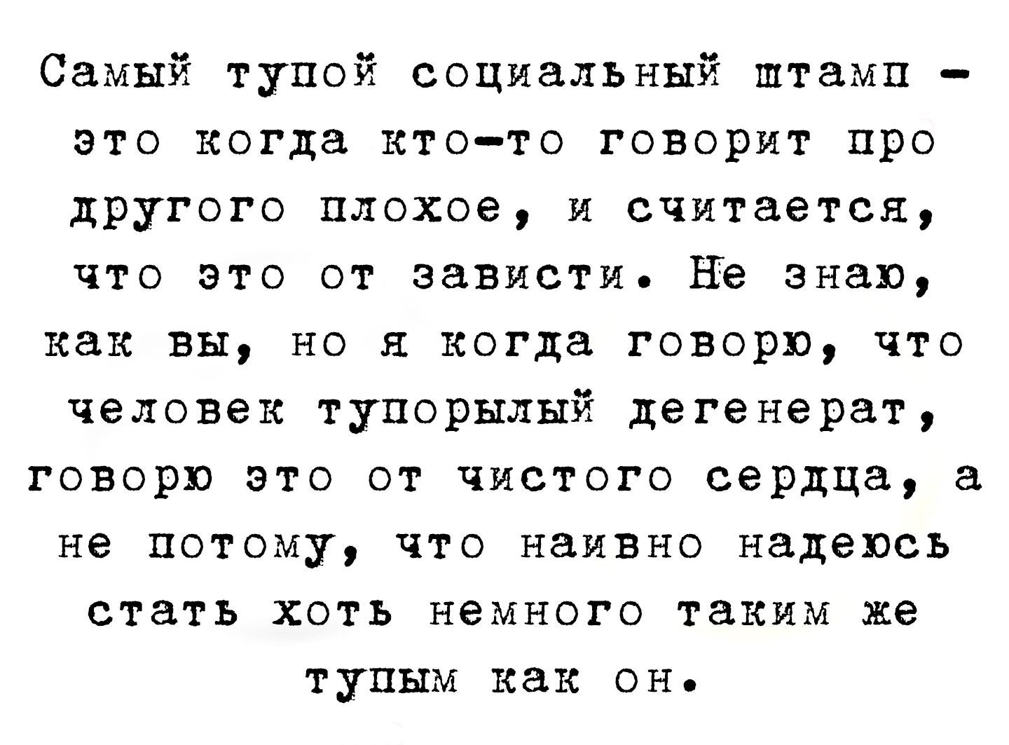 Самый тупой социальный шрам - это когда кто-то говорит про другого плохое, и считается, что это от зависти. Не знаю, как вы, но я когда говорю, что человек тупорылый дегенерат, говорю это от чистого сердца, а не потому, что наивно надеюсь стать хоть немного таким же тупым как он.