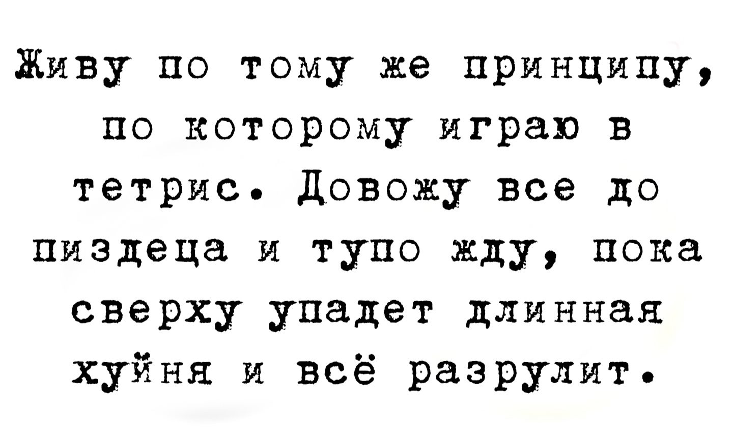 Живу по тому же принципу, по которому играл в тетрис. Довожу все до пиздеца и тупо жду, пока сверху упадет длинная хуйня и всё разрушит.