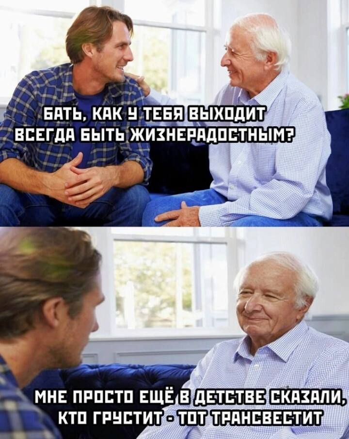 Бать, как у тебя выходит всегда быть жизнерадостным? Мне просто ещё в детстве сказали, кто грустит — тот трансвестит.