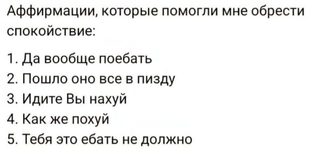 Affirmations, которые помогли мне обрести спокойствие:
1. Да вообще поесть
2. Пошло оно все в пизду
3. Идите Вы нахуй
4. Как же похуй
5. Тебя это ебать не должно