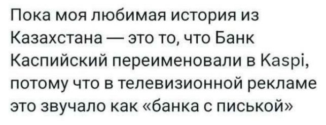 Пока моя любимая история из Казахстана — это то, что Банк Каспийский переименовали в Kaspi, потому что в телевизионной рекламе это звучало как «банка с писькой»