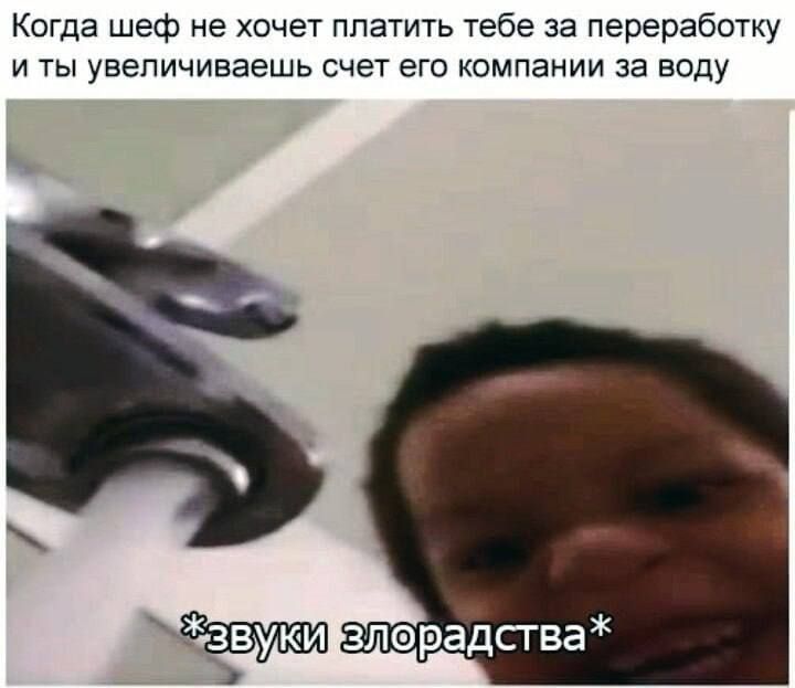 Когда шеф не хочет платить тебе за переработку и ты увеличиваешь счет его компании за воду
*zawuki злорадства*