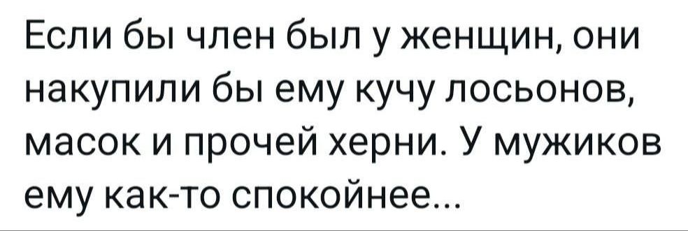 Если бы член был у женщин, они закупили бы ему кучу лосионов, масок и прочей херни. У мужиков ему как-то спокойнее...