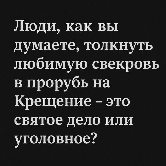 Люди, как вы думаете, толкнуть любимую свекровь в прорубь на Крещение – это святое дело или уголовное?