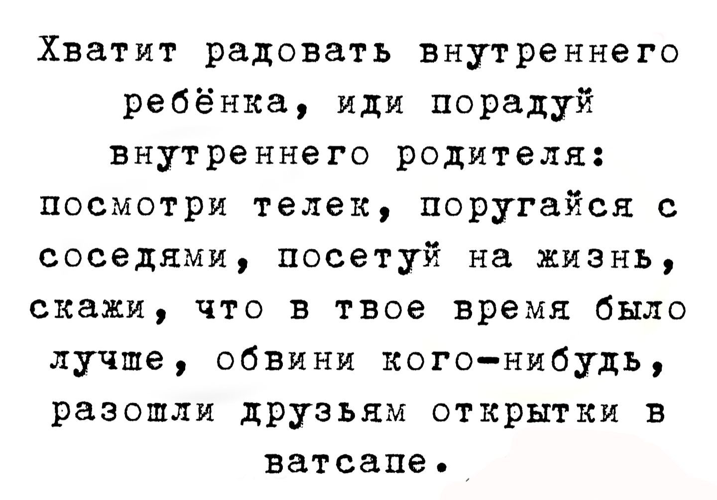 Хватит радовать внутреннего ребёнка, иди порадуй внутреннего родителя: посмотри телек, поругайся с соседями, посети жизнь, скажи, что в твоё время было лучше, обвини кого-нибудь, разошли друзьям открытки в ватсапе.