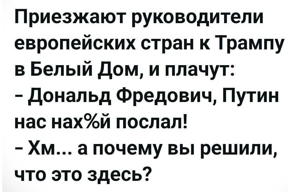 Приезжают руководители европейских стран к Трампу в Белый Дом, и плачут: - Дональд Фредович, Путин нас нахуй послал! - Хм... а почему вы решили, что это здесь?